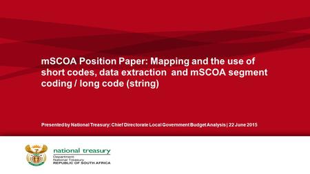 MSCOA Position Paper: Mapping and the use of short codes, data extraction and mSCOA segment coding / long code (string) Presented by National Treasury: