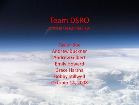 Team DSRO Critical Design Review Taylor Boe Andrew Buckner Andrew Gilbert Emily Howard Grace Harsha Bobby Stillwell October 14, 2008.