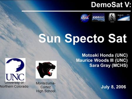 DemoSat V: Sun Specto Sat University of Northern Colorado Motoaki Honda (UNC) Maurice Woods III (UNC) Sara Gray (MCHS) July 8, 2006 Montezuma- Cortez High.