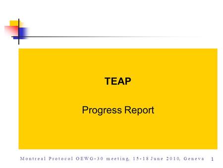 M o n t r e a l P r o t o c o l O E W G - 3 0 m e e t i n g, 1 5 - 1 8 J u n e 2 0 1 0, G e n e v a 1 TEAP Progress Report.