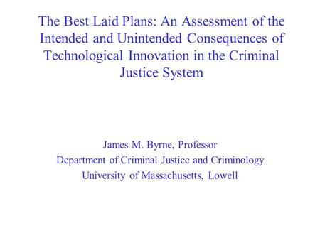 The Best Laid Plans: An Assessment of the Intended and Unintended Consequences of Technological Innovation in the Criminal Justice System James M. Byrne,