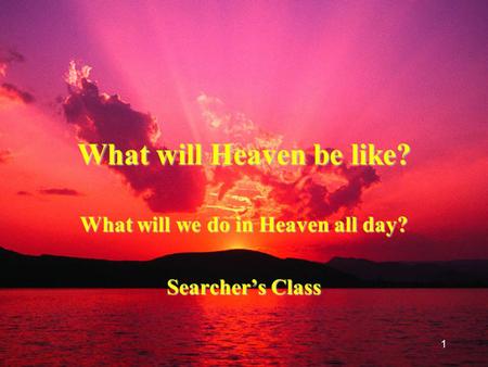 1 What will Heaven be like? What will we do in Heaven all day? Searcher’s Class.