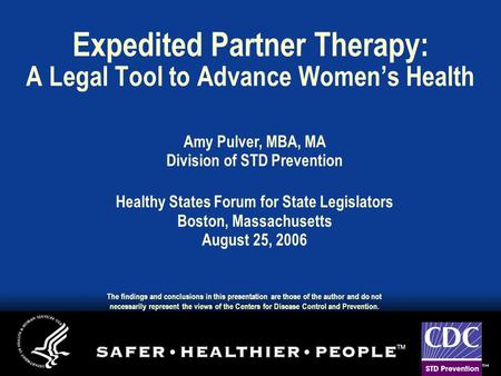 Expedited Partner Therapy: A Legal Tool to Advance Women’s Health Amy Pulver, MBA, MA Division of STD Prevention Healthy States Forum for State Legislators.