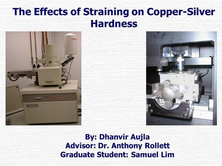 The Effects of Straining on Copper-Silver Hardness By: Dhanvir Aujla Advisor: Dr. Anthony Rollett Graduate Student: Samuel Lim.