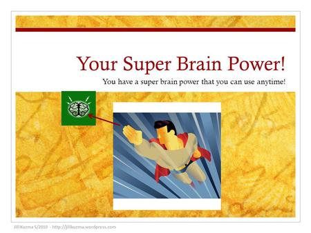 Your Super Brain Power! You have a super brain power that you can use anytime! Jill Kuzma 5/2010 -