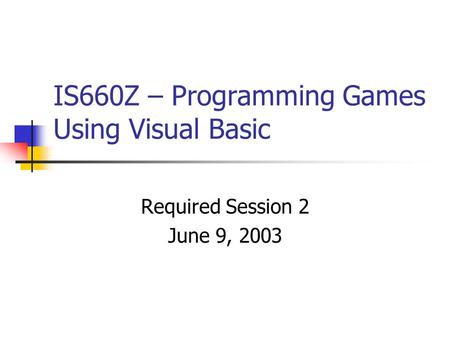 IS660Z – Programming Games Using Visual Basic Required Session 2 June 9, 2003.