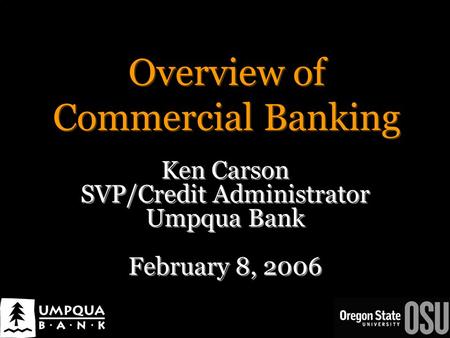 Overview of Commercial Banking Ken Carson SVP/Credit Administrator Umpqua Bank February 8, 2006 Ken Carson SVP/Credit Administrator Umpqua Bank February.