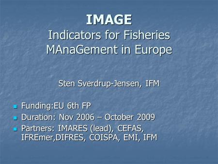 IMAGE Indicators for Fisheries MAnaGement in Europe Sten Sverdrup-Jensen, IFM Funding:EU 6th FP Funding:EU 6th FP Duration: Nov 2006 – October 2009 Duration: