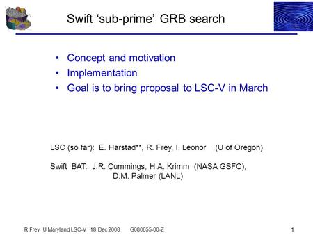 Swift ‘sub-prime’ GRB search Concept and motivation Implementation Goal is to bring proposal to LSC-V in March R Frey U Maryland LSC-V 18 Dec 2008 G080655-00-Z.