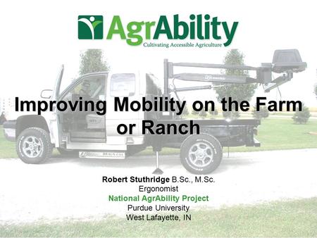 Improving Mobility on the Farm or Ranch Robert Stuthridge B.Sc., M.Sc. Ergonomist National AgrAbility Project Purdue University West Lafayette, IN.