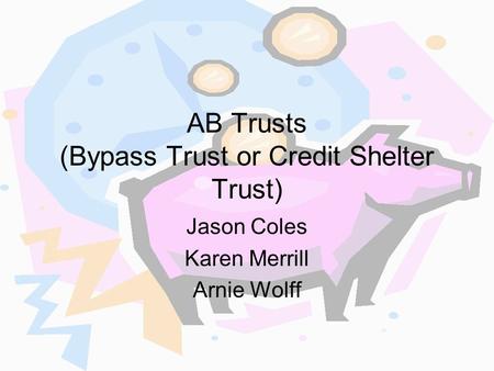 AB Trusts (Bypass Trust or Credit Shelter Trust) Jason Coles Karen Merrill Arnie Wolff.