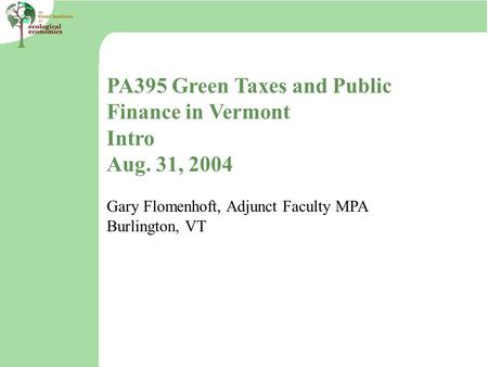 PA395 Green Taxes and Public Finance in Vermont Intro Aug. 31, 2004 Gary Flomenhoft, Adjunct Faculty MPA Burlington, VT.