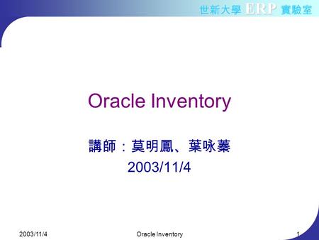 ERP 世新大學 ERP 實驗室 2003/11/4Oracle Inventory1 講師：莫明鳳、葉咏蓁 2003/11/4.