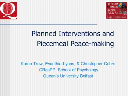 Planned Interventions and Piecemeal Peace-making Karen Trew, Evanthia Lyons, & Christopher Cohrs CResPP, School of Psychology Queen’s University Belfast.