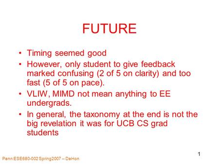 Penn ESE680-002 Spring2007 -- DeHon 1 FUTURE Timing seemed good However, only student to give feedback marked confusing (2 of 5 on clarity) and too fast.