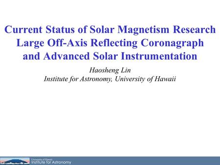 Haosheng Lin Institute for Astronomy, University of Hawaii Current Status of Solar Magnetism Research Large Off-Axis Reflecting Coronagraph and Advanced.