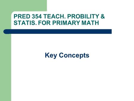 PRED 354 TEACH. PROBILITY & STATIS. FOR PRIMARY MATH Key Concepts.