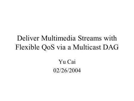 Deliver Multimedia Streams with Flexible QoS via a Multicast DAG Yu Cai 02/26/2004.