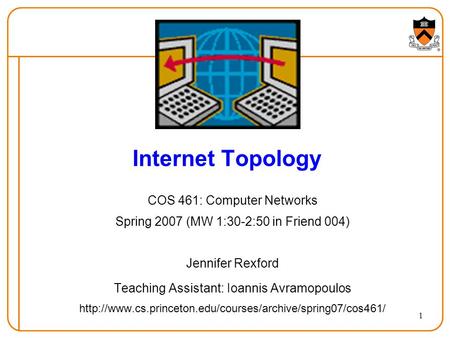 1 Internet Topology COS 461: Computer Networks Spring 2007 (MW 1:30-2:50 in Friend 004) Jennifer Rexford Teaching Assistant: Ioannis Avramopoulos