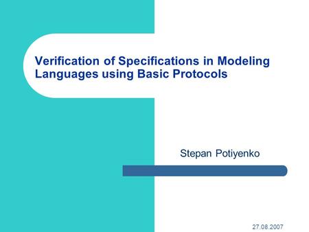 27.08.2007 Stepan Potiyenko Verification of Specifications in Modeling Languages using Basic Protocols.