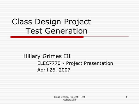 Class Design Project - Test Generation 1 Class Design Project Test Generation Hillary Grimes III ELEC7770 - Project Presentation April 26, 2007.