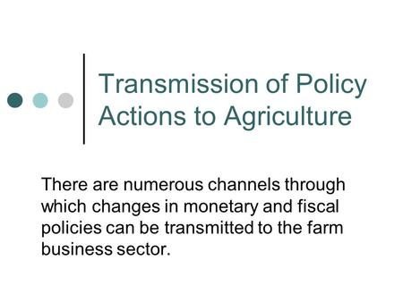 Transmission of Policy Actions to Agriculture There are numerous channels through which changes in monetary and fiscal policies can be transmitted to the.