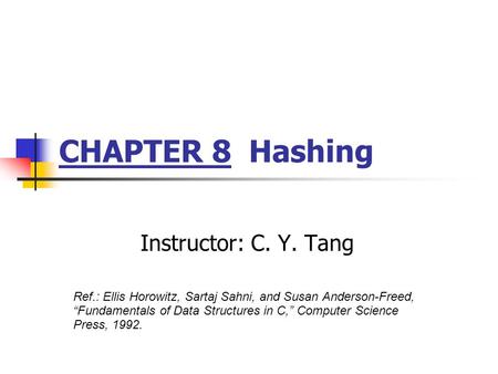 CHAPTER 8 Hashing Instructor: C. Y. Tang Ref.: Ellis Horowitz, Sartaj Sahni, and Susan Anderson-Freed, “Fundamentals of Data Structures in C,” Computer.