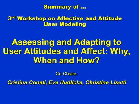 Summary of … 3 rd Workshop on Affective and Attitude User Modeling Assessing and Adapting to User Attitudes and Affect: Why, When and How? Co-Chairs: Cristina.