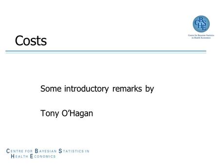 Costs Some introductory remarks by Tony O’Hagan. Welcome! Welcome to the fourth CHEBS dissemination workshop This forms part of our Focus Fortnight on.