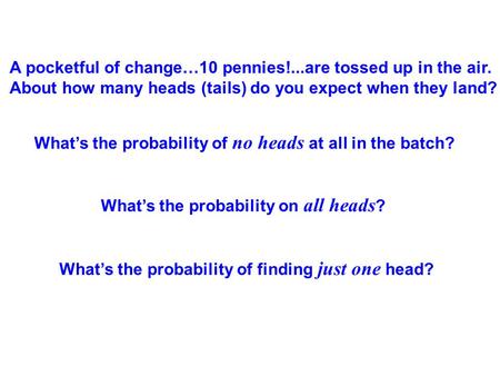 A pocketful of change…10 pennies!...are tossed up in the air. About how many heads (tails) do you expect when they land? What’s the probability of no heads.