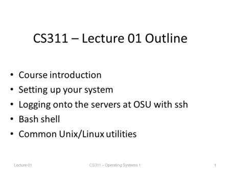 Lecture 01CS311 – Operating Systems 1 1 CS311 – Lecture 01 Outline Course introduction Setting up your system Logging onto the servers at OSU with ssh.