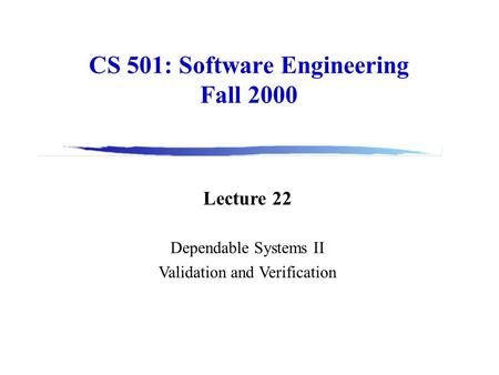 CS 501: Software Engineering Fall 2000 Lecture 22 Dependable Systems II Validation and Verification.