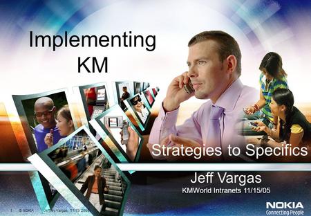 1 © NOKIA Jeffrey Vargas, 11/15/ 2005 Implementing KM Strategies to Specifics Jeff Vargas KMWorld Intranets 11/15/05.