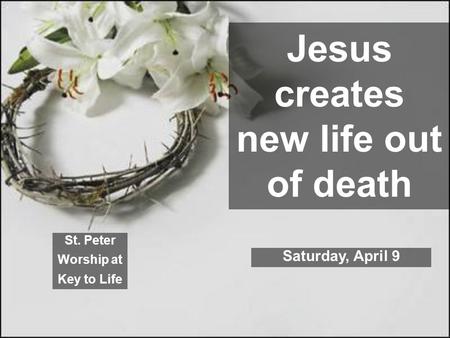 Jesus creates new life out of death St. Peter Worship at Key to Life Saturday, April 9.