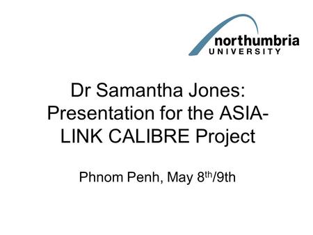 Dr Samantha Jones: Presentation for the ASIA- LINK CALIBRE Project Phnom Penh, May 8 th /9th.