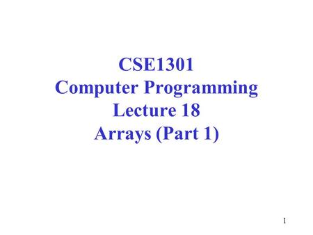 1 CSE1301 Computer Programming Lecture 18 Arrays (Part 1)