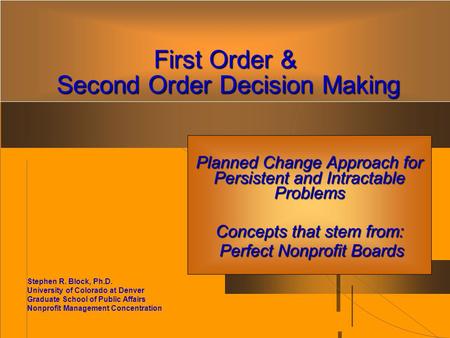 First Order & Second Order Decision Making Planned Change Approach for Persistent and Intractable Problems Concepts that stem from: Perfect Nonprofit Boards.