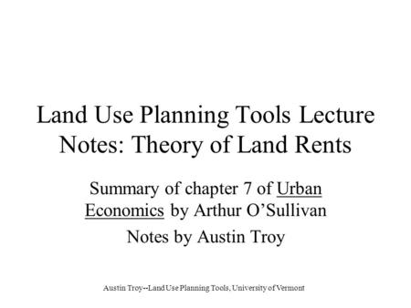 Austin Troy--Land Use Planning Tools, University of Vermont Land Use Planning Tools Lecture Notes: Theory of Land Rents Summary of chapter 7 of Urban Economics.