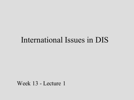 International Issues in DIS Week 13 - Lecture 1. DIS cross country boundaries Either with one set of application and database servers for a group of countries.