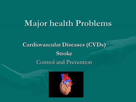 Major health Problems Cardiovascular Diseases (CVDs) Stroke Control and Prevention.