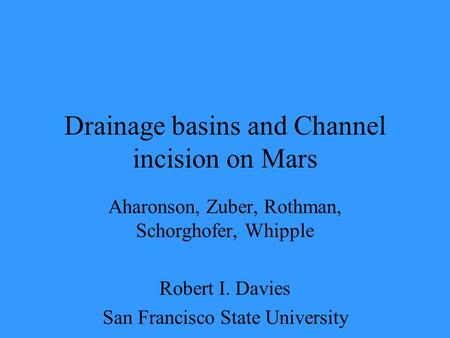 Drainage basins and Channel incision on Mars Aharonson, Zuber, Rothman, Schorghofer, Whipple Robert I. Davies San Francisco State University.