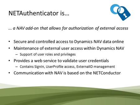 NETAuthenticator is…... a NAV add-on that allows for authorization of external access Secure and controlled access to Dynamics NAV data online Maintenance.