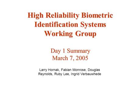 High Reliability Biometric Identification Systems Working Group Day 1 Summary March 7, 2005 Larry Hornak, Fabian Monrose, Douglas Reynolds, Ruby Lee, Ingrid.