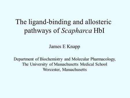 The ligand-binding and allosteric pathways of Scapharca HbI James E Knapp Department of Biochemistry and Molecular Pharmacology, The University of Massachusetts.