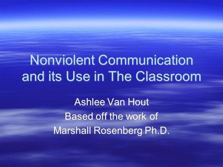 Nonviolent Communication and its Use in The Classroom Ashlee Van Hout Based off the work of Marshall Rosenberg Ph.D. Ashlee Van Hout Based off the work.