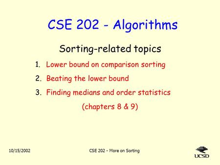 10/15/2002CSE 202 - More on Sorting CSE 202 - Algorithms Sorting-related topics 1.Lower bound on comparison sorting 2.Beating the lower bound 3.Finding.