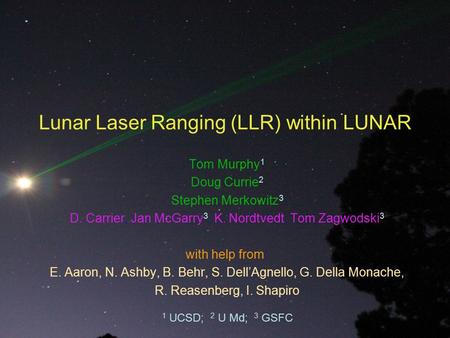 Lunar Laser Ranging (LLR) within LUNAR Tom Murphy 1 Doug Currie 2 Stephen Merkowitz 3 D. Carrier, Jan McGarry 3, K. Nordtvedt, Tom Zagwodski 3 with help.