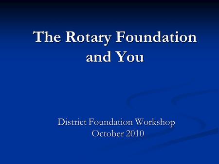 The Rotary Foundation and You District Foundation Workshop October 2010 District Foundation Workshop October 2010.