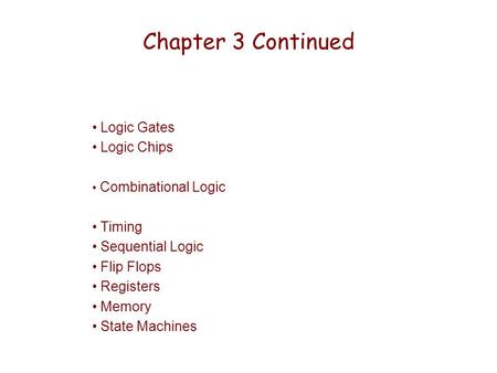 Chapter 3 Continued Logic Gates Logic Chips Combinational Logic Timing Sequential Logic Flip Flops Registers Memory State Machines.