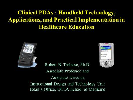 Clinical PDAs : Handheld Technology, Applications, and Practical Implementation in Healthcare Education Robert B. Trelease, Ph.D. Associate Professor and.